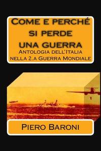 Come E Perche Si Perde Una Guerra: Antologia Dell'italia Nella 2.a Guerra Mondiale di Piero Baroni edito da Createspace