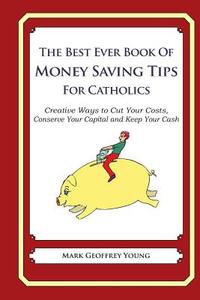 The Best Ever Book of Money Saving Tips for Catholics: Creative Ways to Cut Your Costs, Conserve Your Capital and Keep Your Cash di Mark Geoffrey Young edito da Createspace