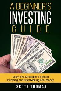 A Beginner's Investing Guide: Learn the Strategies to Smart Investing and Start Making Real Money di Scott Thomas edito da Createspace