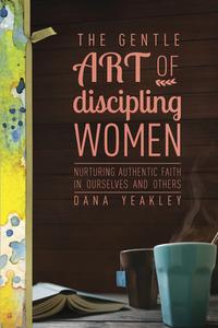 The Gentle Art of Discipling Women di Dana Yeakley edito da Tyndale House Publishers
