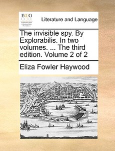 The Invisible Spy. By Explorabilis. In Two Volumes. ... The Third Edition. Volume 2 Of 2 di Eliza Fowler Haywood edito da Gale Ecco, Print Editions