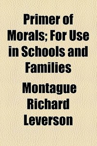 Primer Of Morals; For Use In Schools And Families di Montague Richard Leverson edito da General Books Llc