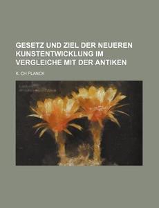 Gesetz Und Ziel Der Neueren Kunstentwicklung Im Vergleiche Mit Der Antiken di K. Ch Planck edito da General Books Llc