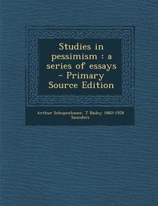 Studies in Pessimism: A Series of Essays - Primary Source Edition di Arthur Schopenhauer, T. Bailey 1860-1928 Saunders edito da Nabu Press