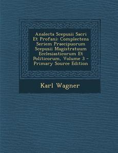 Analecta Scepusii Sacri Et Profani: Complectens Seriem Praecipuorum Scepusii Magistratuum Ecclesiasticorum Et Politicorum, Volume 3 di Karl Wagner edito da Nabu Press