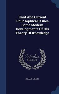 Kant And Current Philosophical Issues Some Modern Developments Of His Theory Of Knowledge di Bella K Milmed edito da Sagwan Press