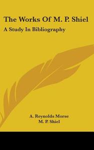 The Works of M. P. Shiel: A Study in Bibliography di A. Reynolds Morse, M. P. Shiel edito da Kessinger Publishing