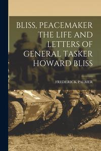 Bliss, Peacemaker the Life and Letters of General Tasker Howard Bliss di Frederick Palmer edito da LEGARE STREET PR