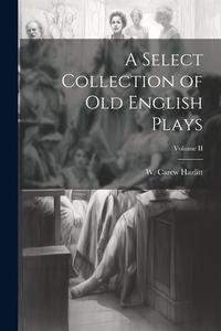 A Select Collection of Old English Plays; Volume II di W. Carew Hazlitt edito da LEGARE STREET PR