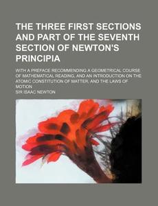 The Three First Sections and Part of the Seventh Section of Newton's Principia; With a Preface Recommending a Geometrical Course of Mathematical Readi di Isaac Newton edito da Rarebooksclub.com