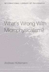 What's Wrong With Microphysicalism? di Andreas Huttemann edito da Routledge