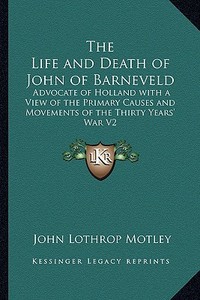 The Life and Death of John of Barneveld: Advocate of Holland with a View of the Primary Causes and Movements of the Thirty Years' War V2 di John Lothrop Motley edito da Kessinger Publishing