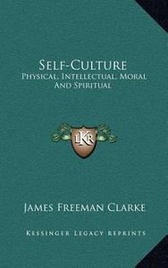 Self-Culture: Physical, Intellectual, Moral and Spiritual di James Freeman Clarke edito da Kessinger Publishing