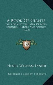 A Book of Giants: Tales of Very Tall Men of Myth, Legends, History and Science (1922) di Henry Wysham Lanier edito da Kessinger Publishing