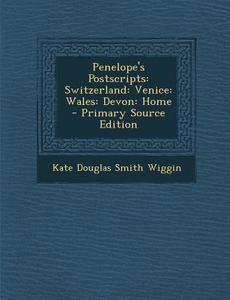 Penelope's Postscripts: Switzerland: Venice: Wales: Devon: Home - Primary Source Edition di Kate Douglas Smith Wiggin edito da Nabu Press