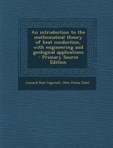 An Introduction to the Mathematical Theory of Heat Conduction, with Engineering and Geological Applications - Primary Source Edition di Leonard Rose Ingersoll, Otto Julius Zobel edito da Nabu Press