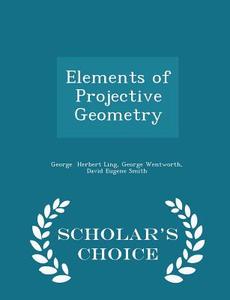 Elements Of Projective Geometry - Scholar's Choice Edition di George Wentworth David Eu Herbert Ling edito da Scholar's Choice