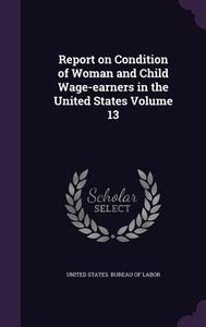 Report On Condition Of Woman And Child Wage-earners In The United States Volume 13 edito da Palala Press