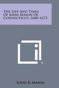 The Life and Times of John Mason of Connecticut, 1600-1672 di Louis B. Mason edito da Literary Licensing, LLC