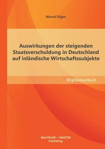 Auswirkungen der steigenden Staatsverschuldung in Deutschland auf inländische Wirtschaftssubjekte di Marcel Eigen edito da Bachelor + Master Publishing