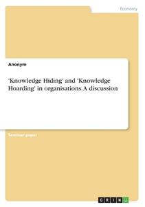 'Knowledge Hiding' and 'Knowledge Hoarding' in organisations. A discussion di Anonymous edito da GRIN Verlag