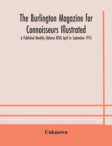 The Burlington Magazine For Connoisseurs Illustrated & Published Monthly (volume Xxiii) April To September 1913 di Unknown edito da Alpha Editions