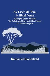 An Essay on War, in Blank Verse; Honington Green, a Ballad; the Culprit, an Elegy; and Other Poems, on Various Subjects di Nathaniel Bloomfield edito da Alpha Editions