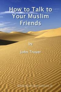 How to Talk to Your Muslim Friends di John Troyer edito da Lulu.com