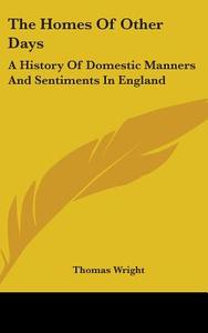The Homes Of Other Days: A History Of Domestic Manners And Sentiments In England di Thomas Wright edito da Kessinger Publishing, Llc