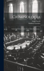 Criminologia: Studio Sul Delitto E Sulla Teoria Della Repressione... di Raffaele Garofalo (Barone), Luigi Carelli edito da LEGARE STREET PR