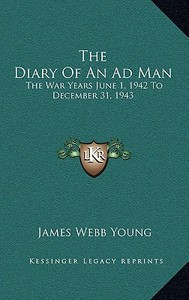The Diary of an Ad Man: The War Years June 1, 1942 to December 31, 1943 di James Webb Young edito da Kessinger Publishing