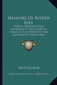 Memoirs of Father Ripa: During Thirteen Years' Residence at the Court of Peking in the Service of the Emperor of China (1846) di Matteo Ripa edito da Kessinger Publishing