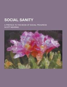 Social Sanity; A Preface To The Book Of Social Progress di Scott Nearing edito da Theclassics.us