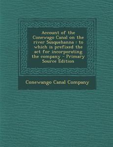 Account of the Conewago Canal on the River Susquehanna: To Which Is Prefixed the ACT for Incorporating the Company edito da Nabu Press