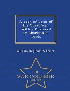 A Book of Verse of the Great War. with a Foreword by Charlton M. Lewis - War College Series di William Reginald Wheeler edito da WAR COLLEGE SERIES