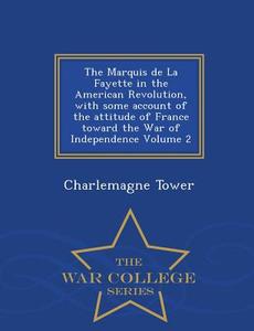 The Marquis De La Fayette In The American Revolution, With Some Account Of The Attitude Of France Toward The War Of Independence Volume 2 - War Colleg di Charlemagne Tower edito da War College Series
