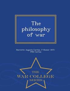 The Philosophy Of War - War College Series di Harriette Augusta Curtiss, F Homer 1875-1946 Curtiss edito da War College Series