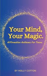 Your Mind, Your Magic. Affirmation Anthems for Teens. di Holly Cotton edito da Lulu.com