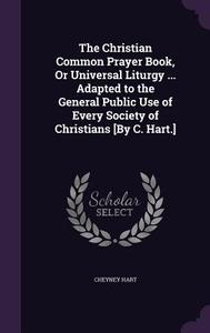 The Christian Common Prayer Book, Or Universal Liturgy ... Adapted To The General Public Use Of Every Society Of Christians [by C. Hart.] di Cheyney Hart edito da Palala Press