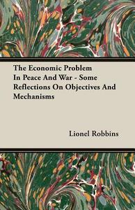 The Economic Problem In Peace And War - Some Reflections On Objectives And Mechanisms di Lionel Robbins edito da Robbins Press