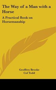 The Way of a Man with a Horse: A Practical Book on Horsemanship di Geoffrey Brooke, Col Todd, Arthur Brooke edito da Kessinger Publishing