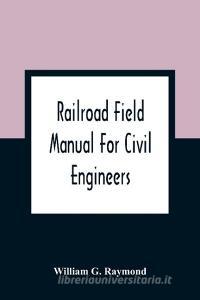 Railroad Field Manual For Civil Engineers di William G. Raymond edito da Alpha Editions