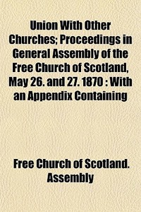 Union With Other Churches; Proceedings I di Free Church of Scotland Assembly edito da General Books