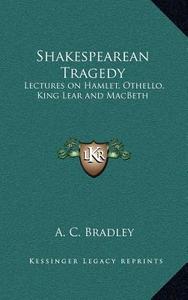 Shakespearean Tragedy: Lectures on Hamlet, Othello, King Lear and Macbeth di A. C. Bradley edito da Kessinger Publishing