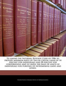 To Amend The Internal Revenue Code Of 1986 To Provide Maximum Rates Of Tax On Capital Gains Of 14 Percent For Individuals And 28 Percent For Corporati edito da Bibliogov