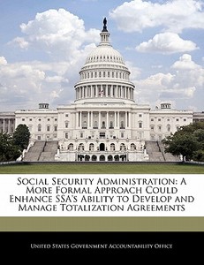 Social Security Administration: A More Formal Approach Could Enhance Ssa\'s Ability To Develop And Manage Totalization Agreements edito da Bibliogov