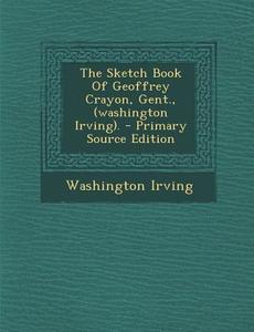 The Sketch Book of Geoffrey Crayon, Gent., (Washington Irving). - Primary Source Edition di Washington Irving edito da Nabu Press