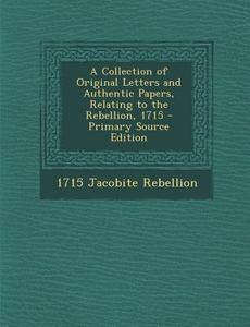A Collection of Original Letters and Authentic Papers, Relating to the Rebellion, 1715 - Primary Source Edition di 1715 Jacobite Rebellion edito da Nabu Press