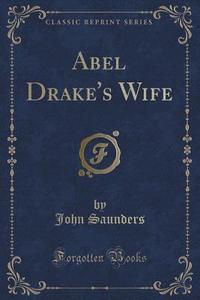 Abel Drake's Wife (classic Reprint) di Professor John Saunders edito da Forgotten Books