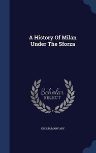 A History Of Milan Under The Sforza di Cecilia Mary Ady edito da Sagwan Press